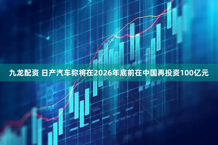 九龙配资 日产汽车称将在2026年底前在中国再投资100亿元