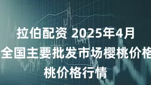 拉伯配资 2025年4月30日全国主要批发市场樱桃价格行情