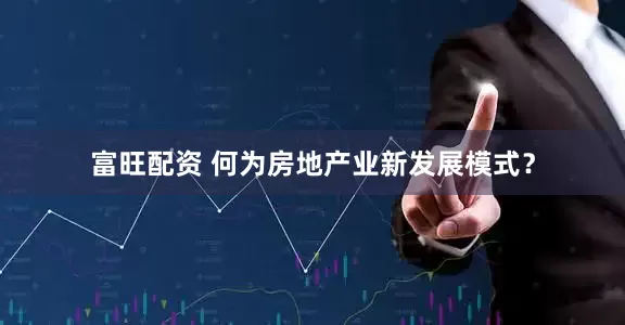 富旺配资 何为房地产业新发展模式？