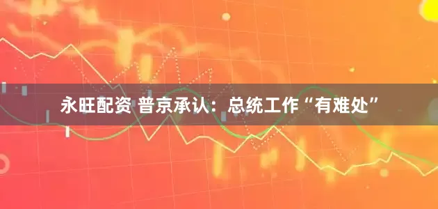 永旺配资 普京承认：总统工作“有难处”