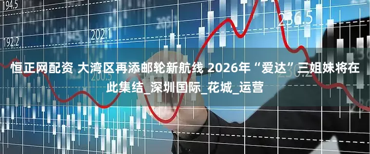 恒正网配资 大湾区再添邮轮新航线 2026年“爱达”三姐妹将在此集结_深圳国际_花城_运营