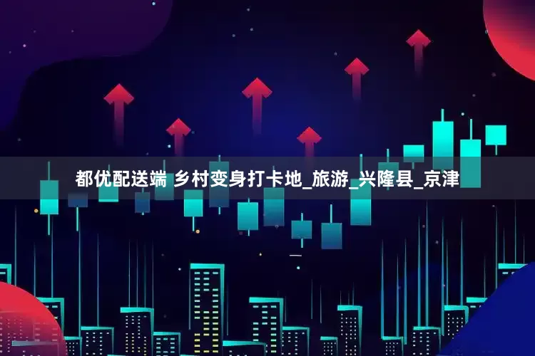 都优配送端 乡村变身打卡地_旅游_兴隆县_京津