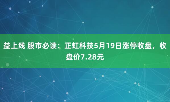 益上线 股市必读：正虹科技5月19日涨停收盘，收盘价7.28元