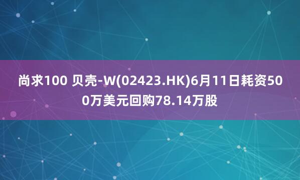 尚求100 贝壳-W(02423.HK)6月11日耗资500万美元回购78.14万股