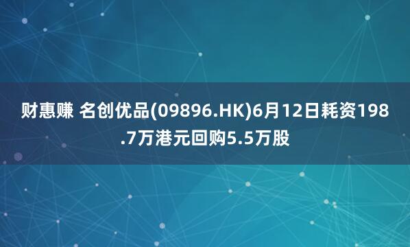 财惠赚 名创优品(09896.HK)6月12日耗资198.7万港元回购5.5万股