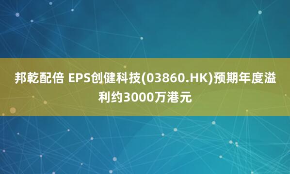 邦乾配倍 EPS创健科技(03860.HK)预期年度溢利约3000万港元