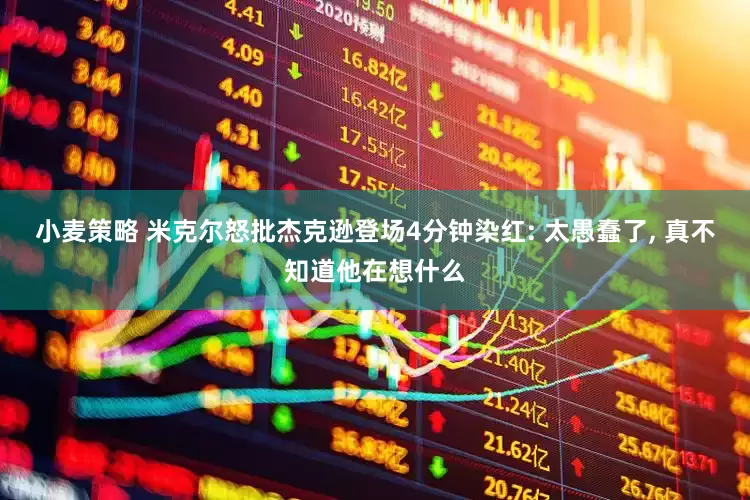 小麦策略 米克尔怒批杰克逊登场4分钟染红: 太愚蠢了, 真不知道他在想什么