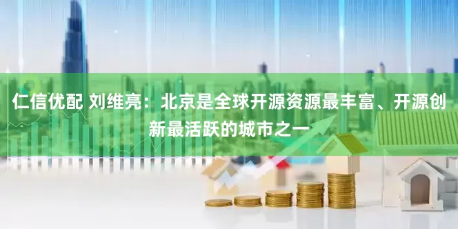 仁信优配 刘维亮：北京是全球开源资源最丰富、开源创新最活跃的城市之一