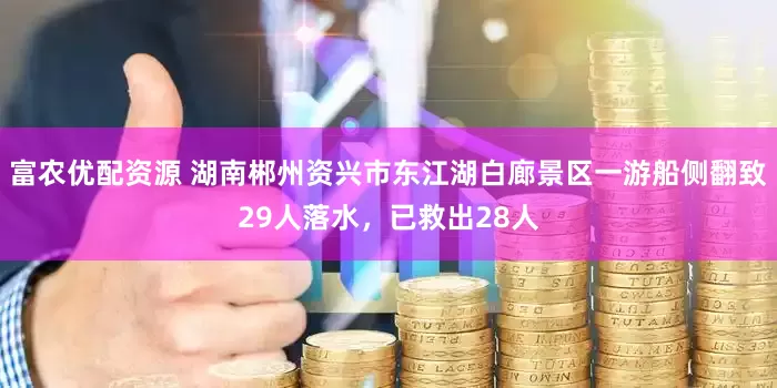 富农优配资源 湖南郴州资兴市东江湖白廊景区一游船侧翻致29人落水，已救出28人