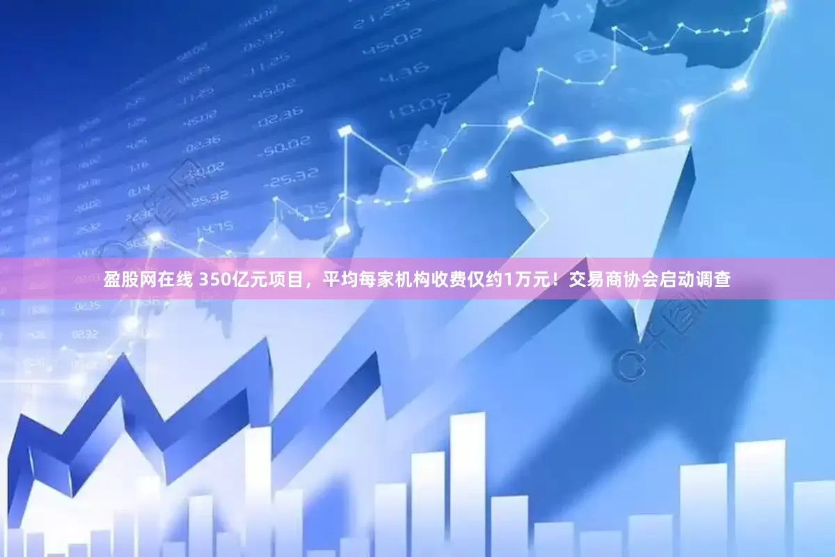 盈股网在线 350亿元项目，平均每家机构收费仅约1万元！交易商协会启动调查