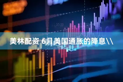 美林配资 6月美国通胀的降息\