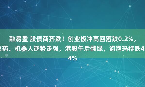 融易盈 股债商齐跌！创业板冲高回落跌0.2%，医药、机器人逆势走强，港股午后翻绿，泡泡玛特跌4%