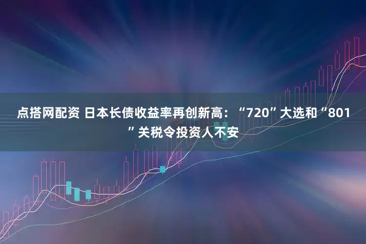 点搭网配资 日本长债收益率再创新高：“720”大选和“801”关税令投资人不安
