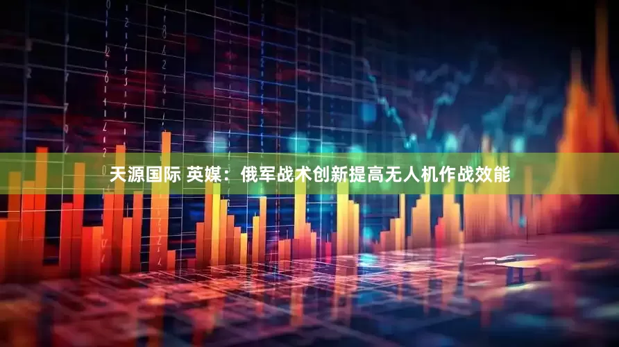 天源国际 英媒：俄军战术创新提高无人机作战效能
