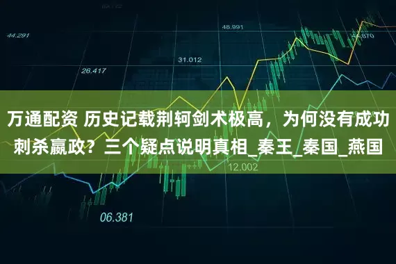 万通配资 历史记载荆轲剑术极高，为何没有成功刺杀嬴政？三个疑点说明真相_秦王_秦国_燕国