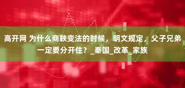 高开网 为什么商鞅变法的时候，明文规定，父子兄弟一定要分开住？_秦国_改革_家族