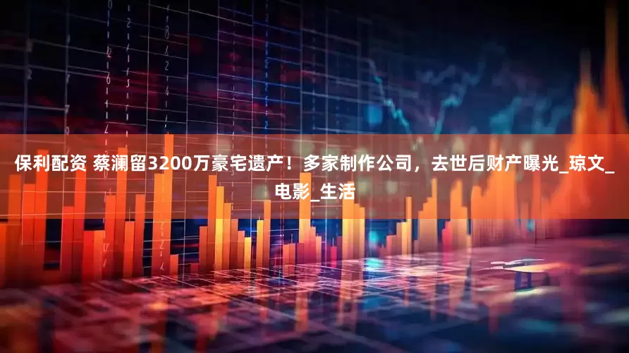 保利配资 蔡澜留3200万豪宅遗产！多家制作公司，去世后财产曝光_琼文_电影_生活