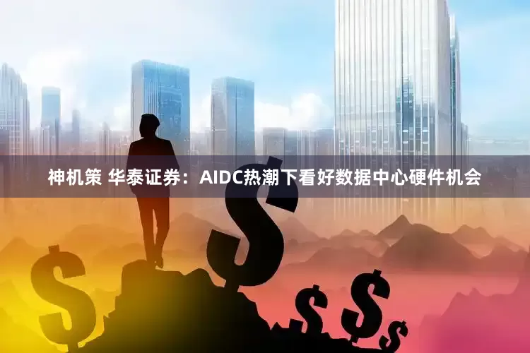 神机策 华泰证券：AIDC热潮下看好数据中心硬件机会
