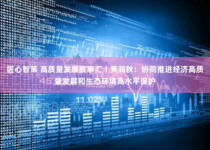 匠心智策 高质量发展故事汇丨黄润秋：协同推进经济高质量发展和生态环境高水平保护