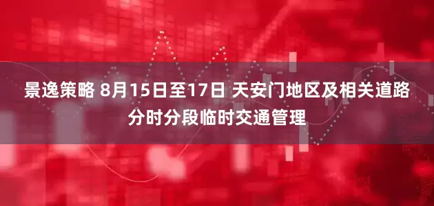 景逸策略 8月15日至17日 天安门地区及相关道路分时分段临时交通管理