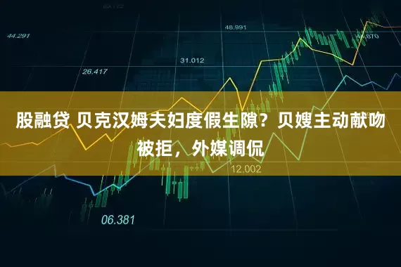 股融贷 贝克汉姆夫妇度假生隙？贝嫂主动献吻被拒，外媒调侃