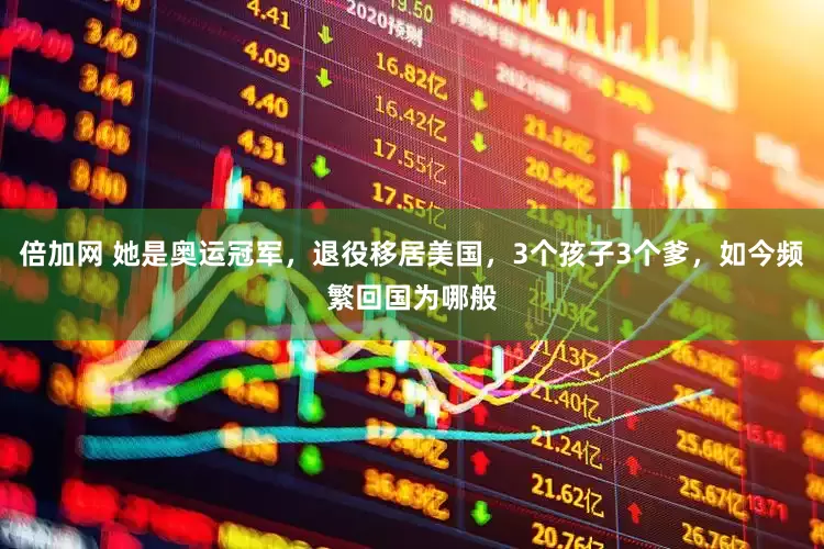 倍加网 她是奥运冠军，退役移居美国，3个孩子3个爹，如今频繁回国为哪般