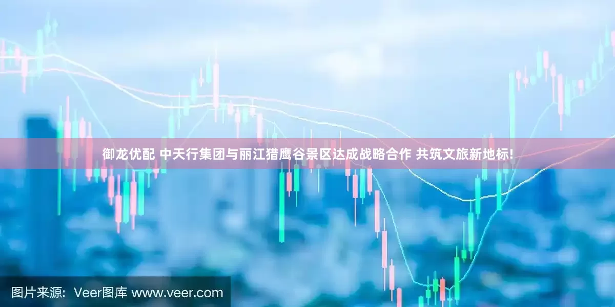 御龙优配 中天行集团与丽江猎鹰谷景区达成战略合作 共筑文旅新地标!