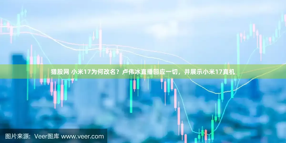 猎股网 小米17为何改名？卢伟冰直播回应一切，并展示小米17真机