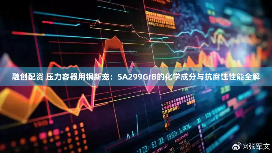融创配资 压力容器用钢新宠：SA299GrB的化学成分与抗腐蚀性能全解