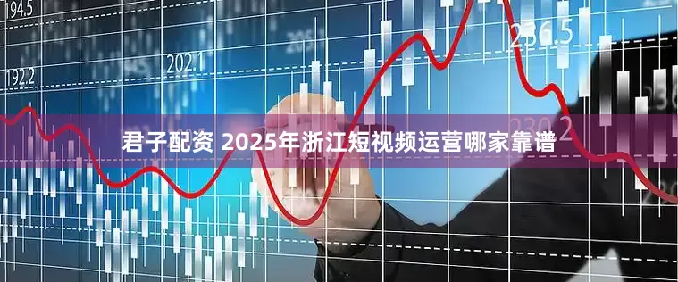 君子配资 2025年浙江短视频运营哪家靠谱