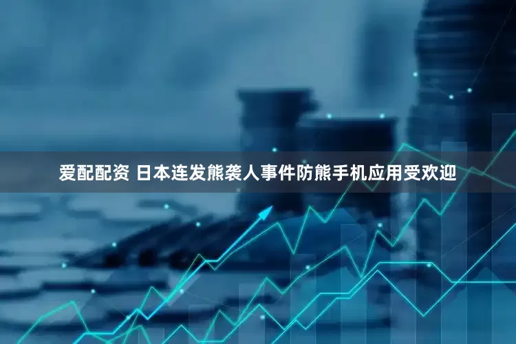 爱配配资 日本连发熊袭人事件　防熊手机应用受欢迎