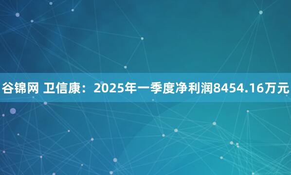 谷锦网 卫信康：2025年一季度净利润8454.16万元