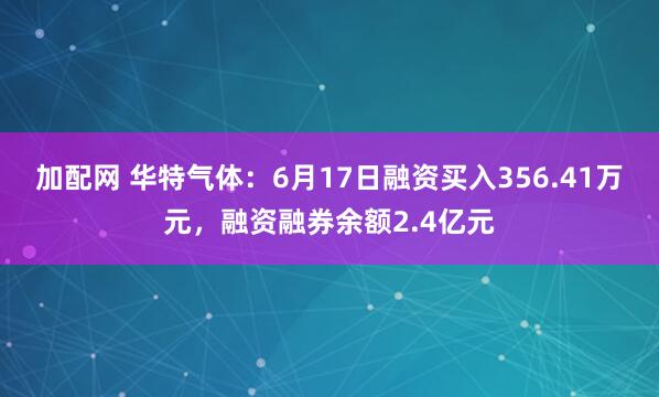 加配网 华特气体:6月17日融资买入356.41万元,融资融券余额2.4亿元