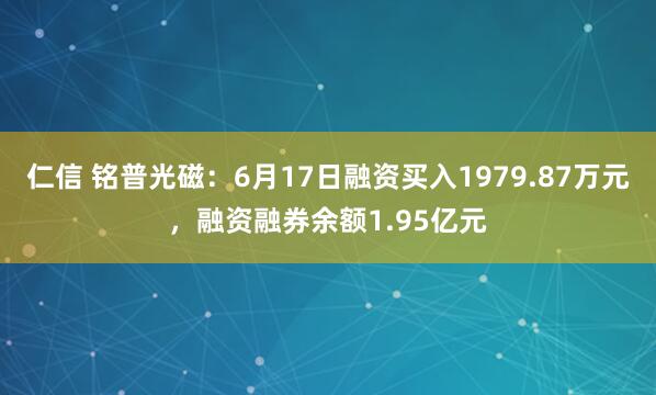 仁信 铭普光磁：6月17日融资买入1979.87万元，融资融券余额1.95亿元
