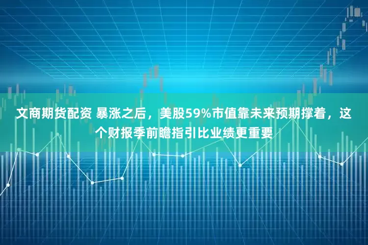 文商期货配资 暴涨之后，美股59%市值靠未来预期撑着，这个财报季前瞻指引比业绩更重要