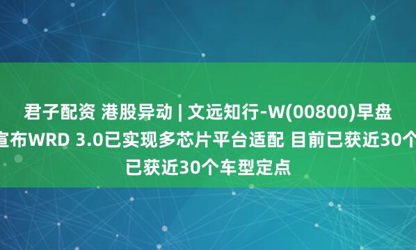 君子配资 港股异动 | 文远知行-W(00800)早盘涨超6% 宣布WRD 3.0已实现多芯片平台适配 目前已获近30个车型定点