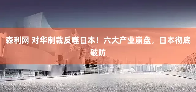 森利网 对华制裁反噬日本！六大产业崩盘，日本彻底破防