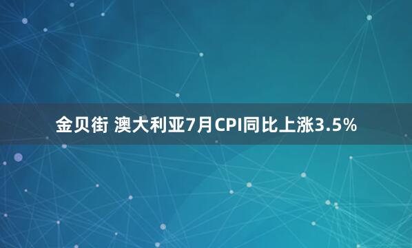 金贝街 澳大利亚7月CPI同比上涨3.5%