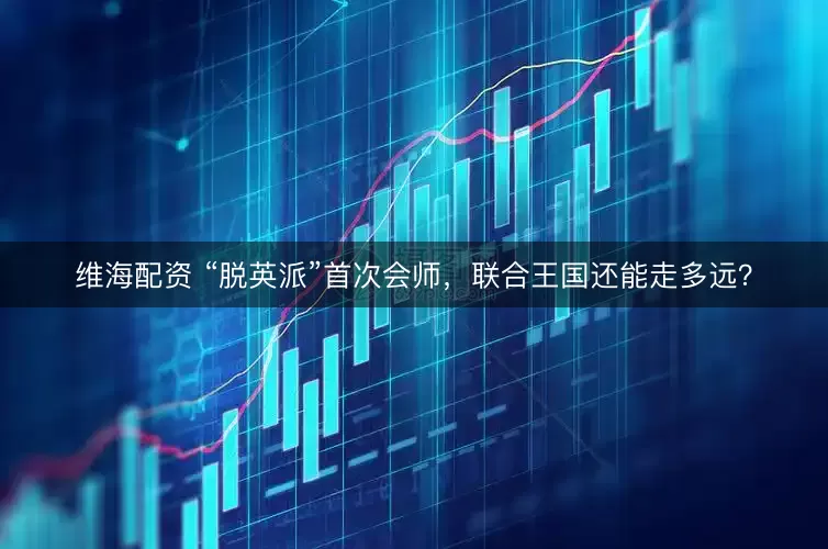 维海配资 “脱英派”首次会师，联合王国还能走多远？