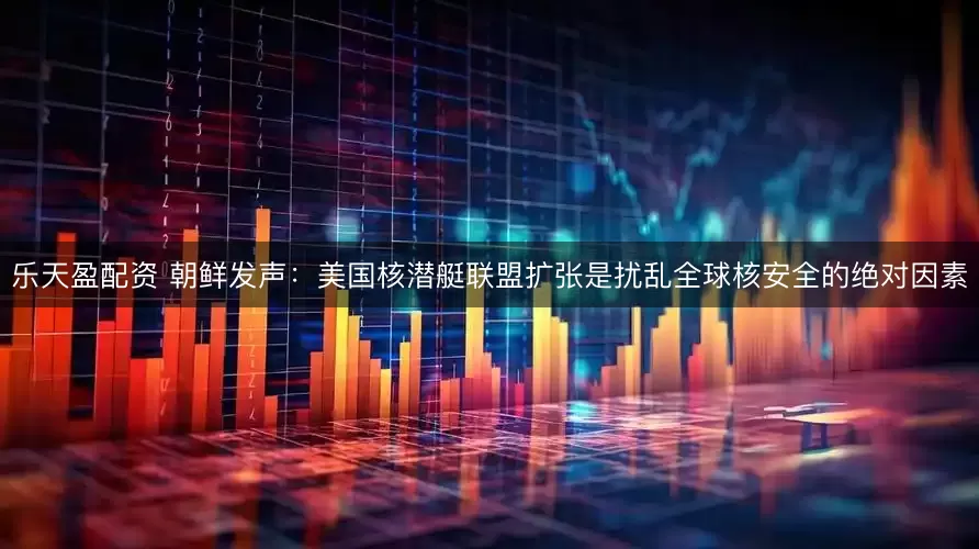 乐天盈配资 朝鲜发声：美国核潜艇联盟扩张是扰乱全球核安全的绝对因素